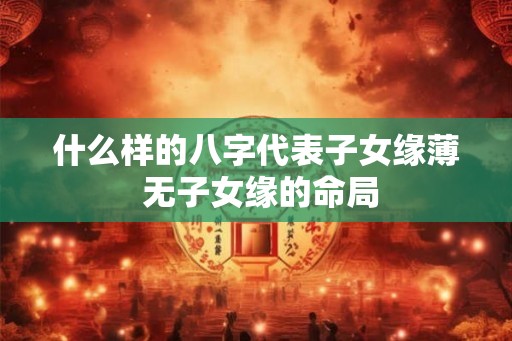 什么样的八字代表子女缘薄 无子女缘的命局