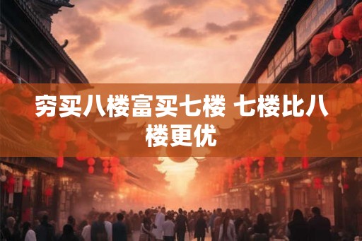 穷买八楼富买七楼 七楼比八楼更优