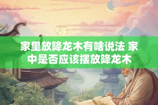 家里放降龙木有啥说法 家中是否应该摆放降龙木 家里放降龙木有啥说法 家中是否应该摆放降龙木