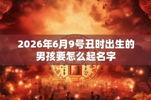 2026年6月9号丑时出生的男孩要怎么起名字
