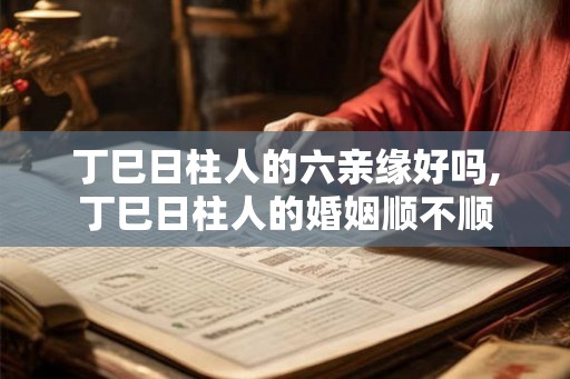 丁巳日柱人的六亲缘好吗,丁巳日柱人的婚姻顺不顺