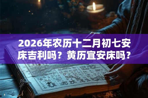 2026年农历十二月初七安床吉利吗？黄历宜安床吗？