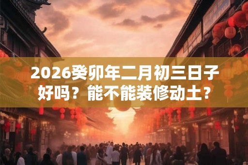 2026癸卯年二月初三日子好吗？能不能装修动土？