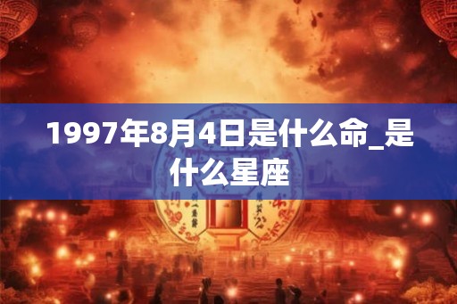 1997年8月4日是什么命_是什么星座