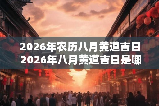 2026年农历八月黄道吉日 2026年八月黄道吉日是哪一天