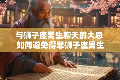 与狮子座男生聊天的大忌 如何避免得罪狮子座男生