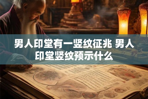 男人印堂有一竖纹征兆 男人印堂竖纹预示什么