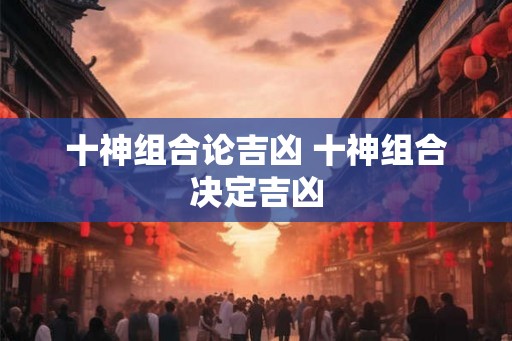 十神组合论吉凶 十神组合决定吉凶