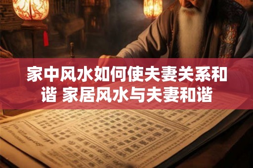 家中风水如何使夫妻关系和谐 家居风水与夫妻和谐 家中风水如何使夫妻关系和谐 家居风水与夫妻和谐