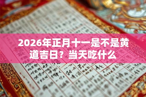 2026年正月十一是不是黄道吉日？当天吃什么