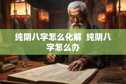 纯阴八字怎么化解  纯阴八字怎么办