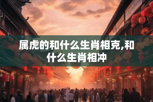 属虎的和什么生肖相克,和什么生肖相冲 属虎的和什么生肖相克,和什么生肖相冲