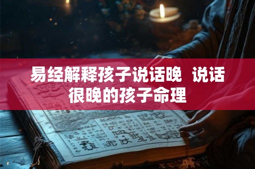 易经解释孩子说话晚  说话很晚的孩子命理