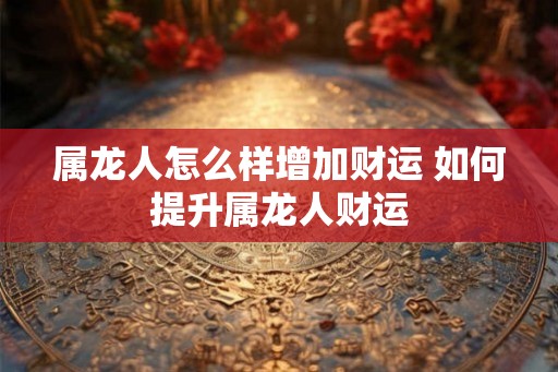 属龙人怎么样增加财运 如何提升属龙人财运