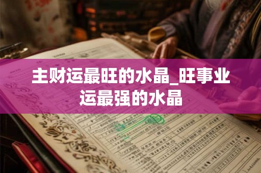 主财运最旺的水晶_旺事业运最强的水晶
