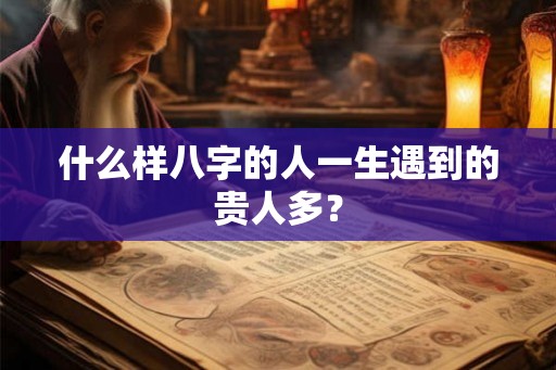 什么样八字的人一生遇到的贵人多? 什么样八字的人一生遇到的贵人多?