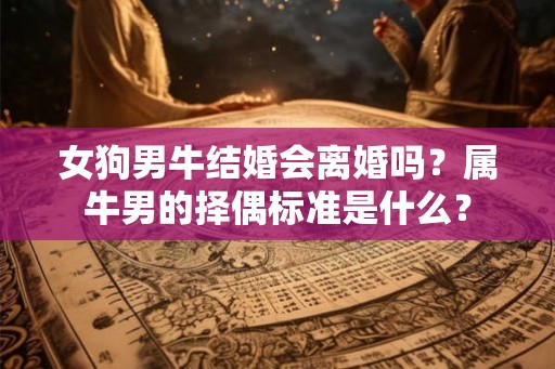女狗男牛结婚会离婚吗？属牛男的择偶标准是什么？