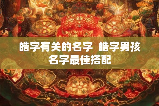 皓字有关的名字  皓字男孩名字最佳搭配