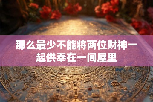 那么最少不能将两位财神一起供奉在一间屋里