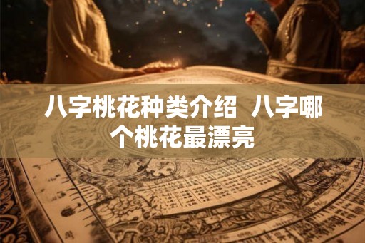 八字桃花种类介绍 八字哪个桃花最漂亮 八字桃花种类介绍 八字哪个桃花最漂亮
