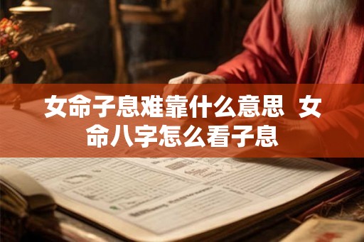 女命子息难靠什么意思  女命八字怎么看子息