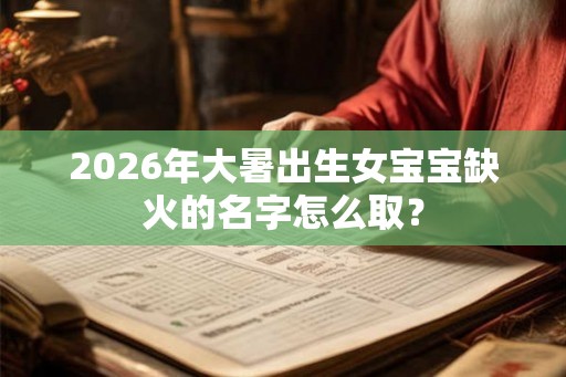 2026年大暑出生女宝宝缺火的名字怎么取？