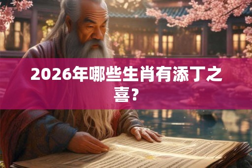 2026年哪些生肖有添丁之喜? 2026年哪些生肖有添丁之喜?