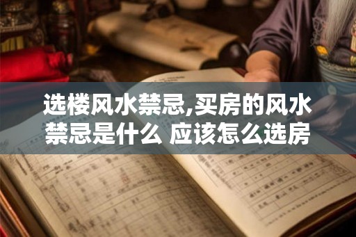 选楼风水禁忌,买房的风水禁忌是什么 应该怎么选房 选楼风水禁忌,买房的风水禁忌是什么 应该怎么选房