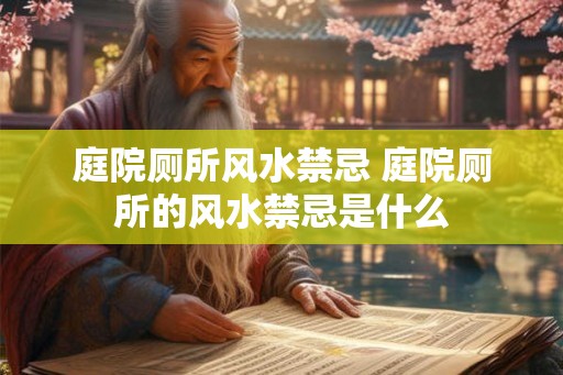 庭院厕所风水禁忌 庭院厕所的风水禁忌是什么 庭院厕所风水禁忌 庭院厕所的风水禁忌是什么