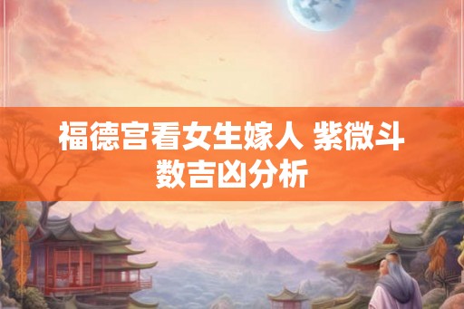 福德宫看女生嫁人 紫微斗数吉凶分析