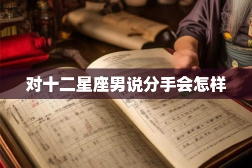 对十二星座男说分手会怎样