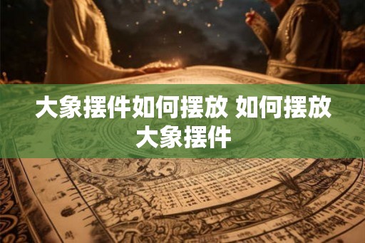 大象摆件如何摆放 如何摆放大象摆件