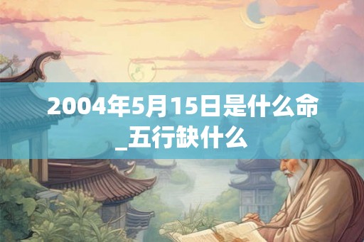 2004年5月15日是什么命_五行缺什么
