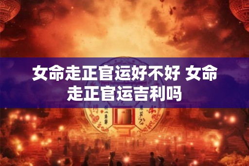 女命走正官运好不好 女命走正官运吉利吗