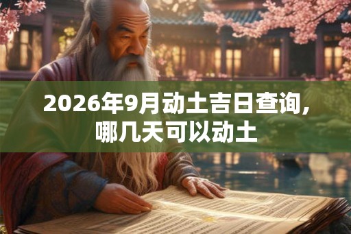 2026年9月动土吉日查询,哪几天可以动土