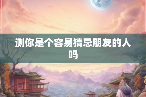 测你是个容易猜忌朋友的人吗 测你是个容易猜忌朋友的人吗