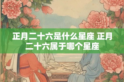 正月二十六是什么星座 正月二十六属于哪个星座
