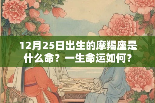 12月25日出生的摩羯座是什么命?一生命运如何? 12月25日出生的摩羯座是什么命?一生命运如何?