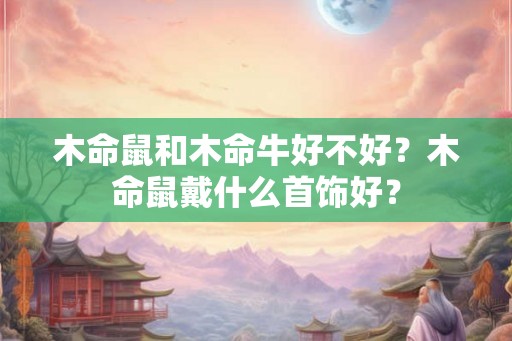 木命鼠和木命牛好不好？木命鼠戴什么首饰好？