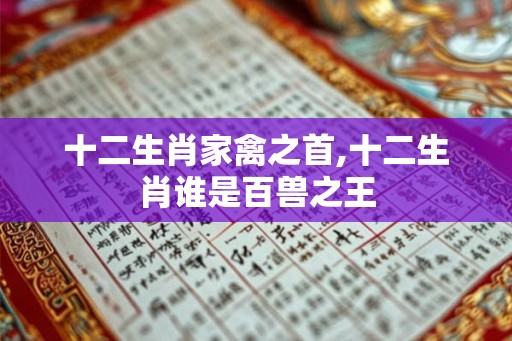 十二生肖家禽之首,十二生肖谁是百兽之王