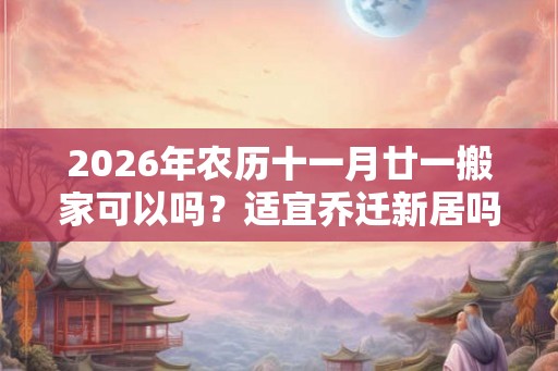 2026年农历十一月廿一搬家可以吗？适宜乔迁新居吗？
