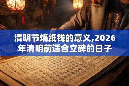 清明节烧纸钱的意义,2026年清明前适合立碑的日子
