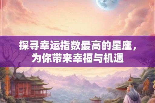 探寻幸运指数最高的星座，为你带来幸福与机遇