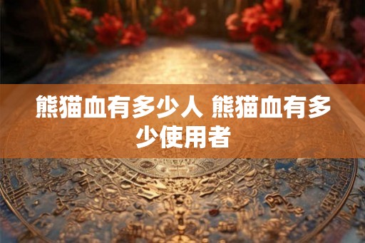 熊猫血有多少人 熊猫血有多少使用者