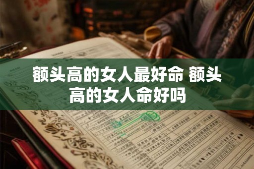 额头高的女人最好命 额头高的女人命好吗 额头高的女人最好命 额头高的女人命好吗