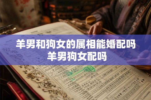 羊男和狗女的属相能婚配吗 羊男狗女配吗 羊男和狗女的属相能婚配吗 羊男狗女配吗