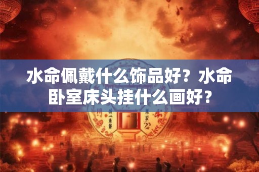 水命佩戴什么饰品好?水命卧室床头挂什么画好? 水命佩戴什么饰品好?水命卧室床头挂什么画好?