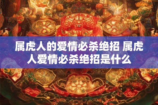 属虎人的爱情必杀绝招 属虎人爱情必杀绝招是什么
