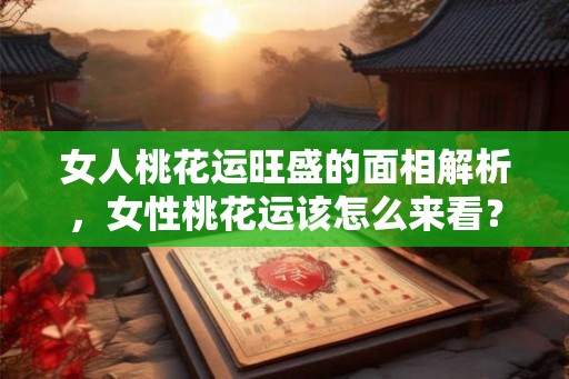女人桃花运旺盛的面相解析，女性桃花运该怎么来看？