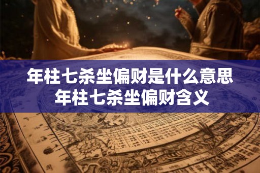 年柱七杀坐偏财是什么意思 年柱七杀坐偏财含义